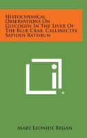Histochemical Observations on Glycogen in the Liver of the Blue Crab, Callinectes Sapidus Rathbun 1258781719 Book Cover