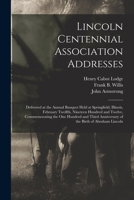 Lincoln Centennial Association Addresses: Delivered at the Annual Banquet Held at Springfield, Illinois, February Twelfth, Nineteen Hundred and Twelve 1014896541 Book Cover