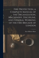 Fire Protection, a Complete Manual of the Organization, Machinery, Discipline, and General Working of the Fire Brigade of London 1015704956 Book Cover