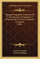 Tipografia Española, Ó Historia De La Introduccion, Propagacion Y Progresos Del Arte De La Imprenta En España: Á La Que Antecede Una Noticia General ... Y Curiosas. Su... 116768284X Book Cover