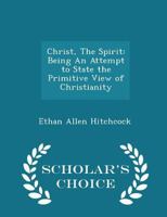 Christ, The Spirit: Being An Attempt to State the Primitive View of Christianity 1017304262 Book Cover