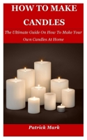 How To Make Candles: The Ultimate Guide On How To Make Your Own Candles At Home 1671288734 Book Cover
