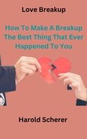 Love Breakup: How To Make A Breakup: The Best Thing That Ever Happened To You B0BW2G5MSC Book Cover