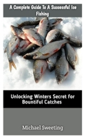 A Complete Guide To A Successful Ice fishing: Unlocking Winters Secret For Bountiful Catches B0CS2NDYVS Book Cover