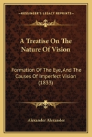 A Treatise On The Nature Of Vision: Formation Of The Eye, And The Causes Of Imperfect Vision (1833) 1164843338 Book Cover
