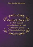 Montreal Its History, to Which Is Added Biographical Sketches, with Photographs, of Many of Its Principal Citizens 5518545118 Book Cover