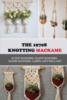 The 1970s Knotting Macrame: 20 Pot Hangers, Plant Hangers, Globe Hangers, Lamps, And Wall Art: Macrame Basics B09CGMTH6M Book Cover