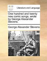 One hundred and twenty new comic songs, wrote by George Alexander Stevens. 117087665X Book Cover