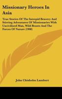 Missionary Heroes In Asia: True Stories Of The Intrepid Bravery And Stirring Adventures Of Missionaries With Uncivilized Man, Wild Beasts And The Forces Of Nature 1164860569 Book Cover