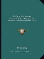 Yacht Architecture: A Treatise on the Laws Which Govern the Resistance of Bodies Moving in Water, Propulsion by Steam and Sail; Yacht Desi 1015656943 Book Cover