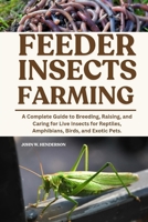FEEDER INSECTS FARMING: A Complete Guide to Breeding, Raising, and Caring for Live Insects for Reptiles, Amphibians, Birds, and Exotic Pets. B0F9L1JKX5 Book Cover