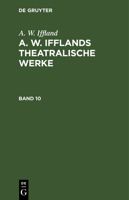 A. W. Iffland: A. W. Ifflands Theatralische Werke. Band 10 3112604571 Book Cover