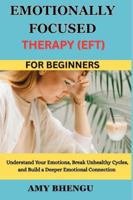 EMOTIONALLY FOCUSED THERAPY (EFT) FOR BEGINNERS: Understand Your Emotions, Break Unhealthy Cycles, and Build a Deeper Emotional Connection B0G3T536K2 Book Cover