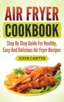 Air Fryer Cookbook: Step By Step Guide For Healthy, Easy And Delicious Air Fryer Recipes 1951103467 Book Cover