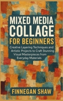 Mixed Media Collage for Beginners: Creative Layering Techniques and Artistic Projects to Craft Stunning Visual Masterpieces from Everyday Materials B0FYMS8ZGX Book Cover