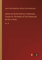 Letters On South America: Comprising Travels On The Banks of The Paraná and Rio De La Plata: Vol. III 3385121515 Book Cover