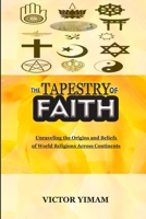 THE TAPESTRY OF FAITH: Unraveling the Origins and Beliefs of World Religions Across Continents B0C9SNQJP2 Book Cover