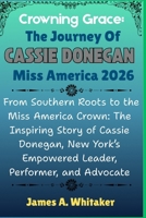 Crowning Grace: The Journey of Cassie Donegan,Miss America 2026: From Southern Roots to the Miss America Crown:The Inspiring Story of Cassie Donegan,New York Empowered Leader,Performer, and Advocate B0FQPDDQWB Book Cover