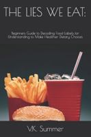 THE LIES WE EAT:: Beginners Guide to Decoding Food Labels for Understanding to Make Healthier Dietary Choices B096LYP1D5 Book Cover
