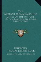 The Mystical Woman And The Cities Of The Nations: Or Papal Rome And Her Secular Satellites (1867) 1165084082 Book Cover