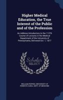 Higher Medical Education, the True Interest of the Public and of the Profession: An Address Introductory to the 112Th Course of Lectures in the ... of Pennsylvania, Delivered Oct. 1, 1877 1147195501 Book Cover