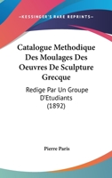 Catalogue Methodique Des Moulages Des Oeuvres De Sculpture Grecque: Redige Par Un Groupe D'Etudiants (1892) 116813241X Book Cover