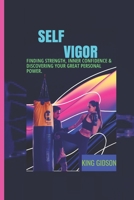 SELF ~ VIGOR: Finding Strength, Inner Confidence & Discovering Your Great Personal Power. B0C9SHK1H5 Book Cover