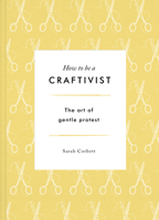How to be a Craftivist: The Art of Gentle Protest 1783528435 Book Cover