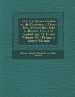 Le livre de la création et de l'histoire d'Abou-Zéïd Ahmed Ben Sahl el-Balkhî. Publié et traduit par Cl. Huart Volume 01 027448014X Book Cover