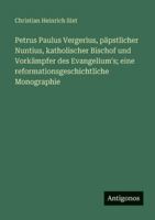 Petrus Paulus Vergerius, päpstlicher Nuntius, katholischer Bischof und Vorkämpfer des Evangelium's; eine reformationsgeschichtliche Monographie 3563669716 Book Cover