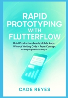 Rapid Prototyping with FlutterFlow: Build Production-Ready Mobile Apps Without Writing Code From Concept to Deployment in Days B0G832TM32 Book Cover