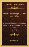 Tabor's Teachings Or The Veil Lifted: A Glimpse Of Christ's Glory And Intercourse With His People For Ever 1146660502 Book Cover