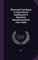 Illustrated catalogue of agricultural implements & machines manufactured by John Abell 1378693825 Book Cover