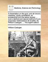 A dissertation on the gout, and all chronic diseases, jointly considered, as proceeding from the same causes; ... and a rational and natural method of ... By William Cadogan, ... The eighth edition. 1170836348 Book Cover