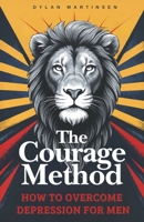 The Courage Method: Healing from Trauma for Men: A Simple and Proven Way to Overcome Depression Without Medication B0DDF9PLFC Book Cover