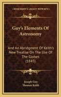 Guy's Elements of Astronomy, and an Abridgment of Keith's New Treatise on the Use of the Globes... 1436864232 Book Cover