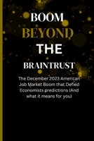 BOOM BEYOND THE BRAINTRUST: The December 2023 American Job Market Boom that Defied Economists predictions (And what it means for you) B0CRQ4X6FJ Book Cover