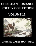 Christian Romance Poetry Collection (Part 12)- Love's Divine Hymn, the Beloved's Song, Verses of Faith and Passion, Anthology of Eternal Embrace and Sacred Whispers, Poems of Love and Devotion B0FSGBVPRW Book Cover