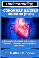 UNDERSTANDING CORONARY ARTERY DISEASE (CAD): A Comprehensive Guide to Symptoms, Diagnosis, Treatment, and Long-Term Heart Health B0FQ1KHKNN Book Cover