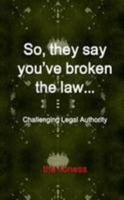 So, they say you’ve broken the law: Challenging Legal Authority 1470932210 Book Cover
