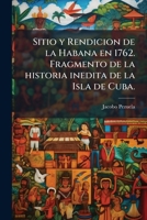 Sitio y Rendicion de la Habana en 1762. Fragmento de la historia inedita de la Isla de Cuba. (Spanish Edition) 1024292746 Book Cover
