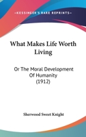 What Makes Life Worth Living: Or The Moral Development Of Humanity 1248791002 Book Cover