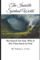 The Invisible Spiritual World: My Search For God, Who Is Not That Hard To Find B0DS8ZSLL9 Book Cover