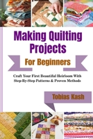 Making Quilting Projects For Beginners: Craft Your First Beautiful Heirloom With Step-By-Step Patterns & Proven Methods B0GXHYX8F1 Book Cover