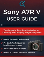 Sony A7R V USER GUIDE: The Complete Step-by-Step Strategies for Capturing Jaw-Dropping Images Every Time B0FVYNQ4YN Book Cover