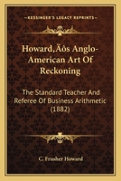 Howard's Anglo-American Art Of Reckoning: The Standard Teacher And Referee Of Business Arithmetic 1166577856 Book Cover