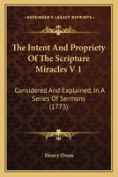 The Intent And Propriety Of The Scripture Miracles V 1: Considered And Explained, In A Series Of Sermons 1104311631 Book Cover