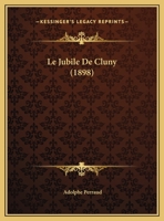Le Jubilé De Cluny: Indication Des Cérémonies Et Exercises Religieux Qui Auront Lieu À Cluny Du 31 Octobre Au 9 Novembre Pour Solenniser Le Neuvième ... Tous Les Fidèles Trépassés 1149622547 Book Cover