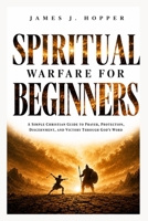 Spiritual Warfare For Beginners: A Simple Christian Guide To Prayer, Protection, Discernment and Victory Through God's Word B0H2586BHF Book Cover