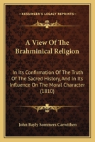 A View Of The Brahminical Religion In Its Confirmation Of The Truth Of The Sacred History, And In Its Influence On The Moral Character, A Series Of Discourses Preached At The Lecture Founded By John B 1179404041 Book Cover